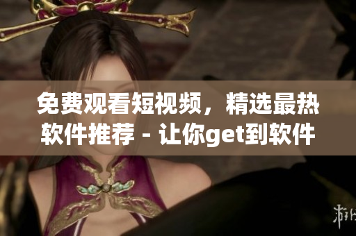 免費(fèi)觀看短視頻，精選最熱軟件推薦 - 讓你get到軟件新鮮資訊的app