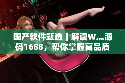 國產(chǎn)軟件甄選｜解讀W灬源碼1688，幫你掌握高品質(zhì)軟件開發(fā)大賽