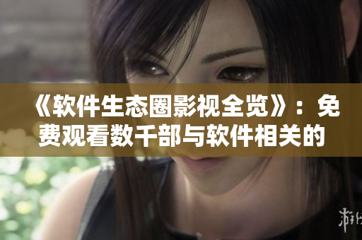 《軟件生態(tài)圈影視全覽》：免費觀看數(shù)千部與軟件相關(guān)的影視作品！