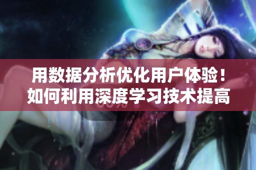 用數(shù)據(jù)分析優(yōu)化用戶體驗(yàn)！如何利用深度學(xué)習(xí)技術(shù)提高APP使用量？