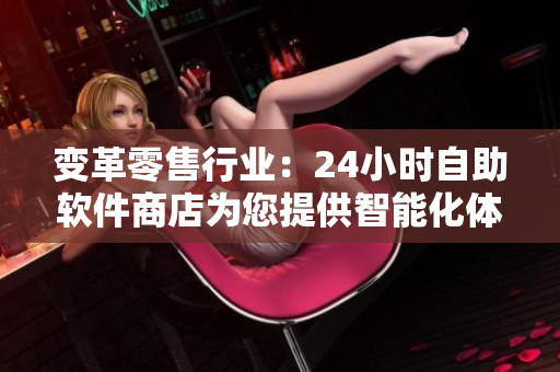 變革零售行業(yè)：24小時自助軟件商店為您提供智能化體驗