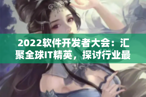 2022軟件開發(fā)者大會：匯聚全球IT精英，探討行業(yè)最新動態(tài)