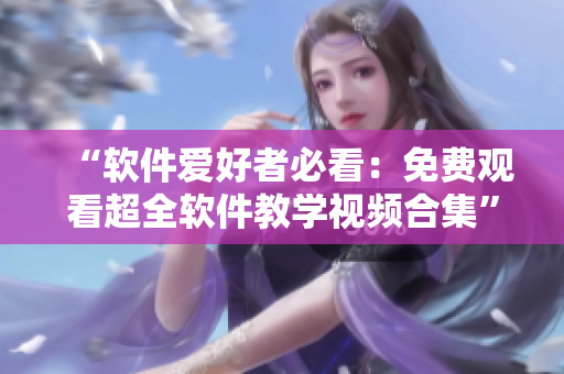 “軟件愛好者必看：免費(fèi)觀看超全軟件教學(xué)視頻合集”