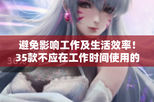 避免影響工作及生活效率！35款不應(yīng)在工作時(shí)間使用的應(yīng)用程序