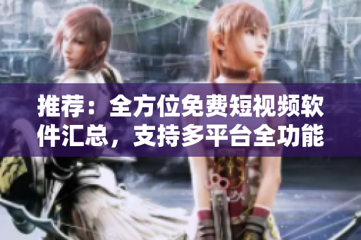 推薦：全方位免費(fèi)短視頻軟件匯總，支持多平臺全功能體驗！