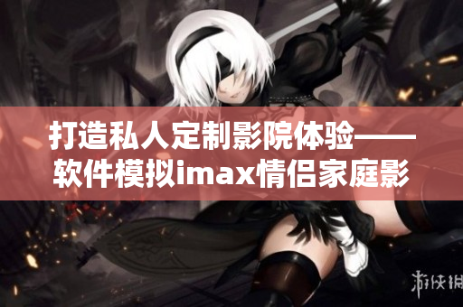 打造私人定制影院體驗(yàn)——軟件模擬imax情侶家庭影院
