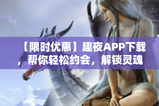【限時(shí)優(yōu)惠】趣夜APP下載，幫你輕松約會(huì)，解鎖靈魂與身體的雙重快感！