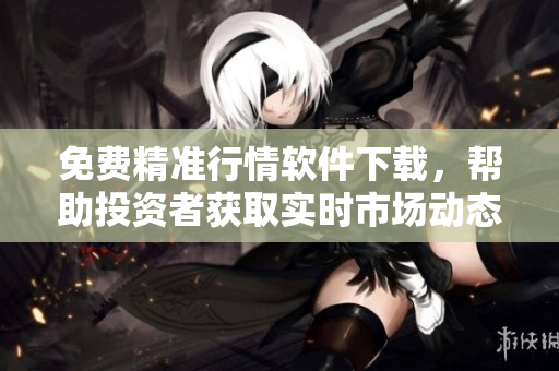 免費精準(zhǔn)行情軟件下載,幫助投資者獲取實時市場動態(tài) 免費精準(zhǔn)行情軟件下載,幫助投資者獲取實時市場動態(tài)
