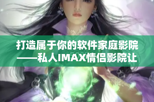 打造屬于你的軟件家庭影院——私人IMAX情侶影院讓你暢享視聽新體驗(yàn)！