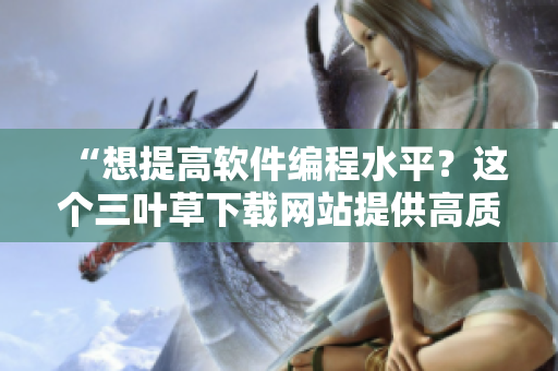 “想提高軟件編程水平？這個(gè)三葉草下載網(wǎng)站提供高質(zhì)量源碼和教程！”