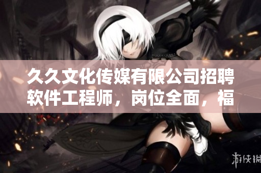 久久文化傳媒有限公司招聘軟件工程師，崗位全面，福利優(yōu)厚