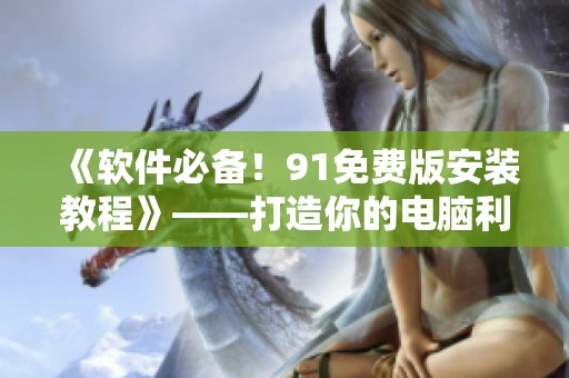 《軟件必備！9 1免費(fèi)版安裝教程》——打造你的電腦利器