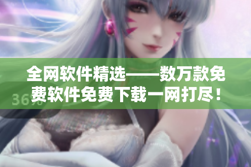 全網(wǎng)軟件精選——數(shù)萬(wàn)款免費(fèi)軟件免費(fèi)下載一網(wǎng)打盡！