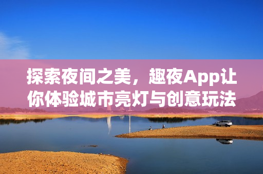 探索夜間之美，趣夜App讓你體驗(yàn)城市亮燈與創(chuàng)意玩法