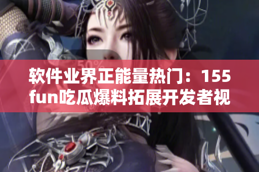 軟件業(yè)界正能量熱門：155fun吃瓜爆料拓展開發(fā)者視角