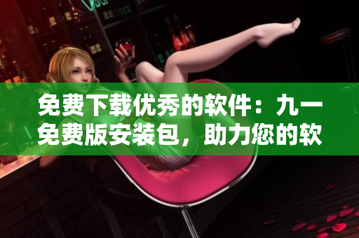 免費(fèi)下載優(yōu)秀的軟件：九一免費(fèi)版安裝包，助力您的軟件開發(fā)之路！