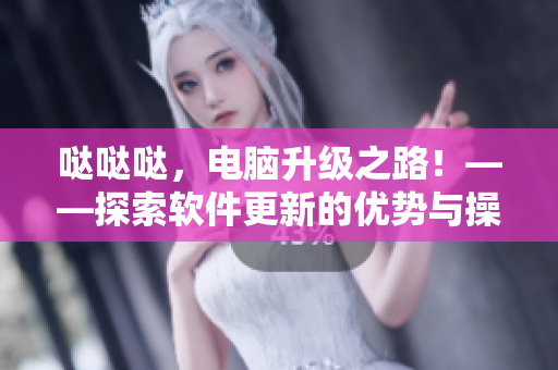 噠噠噠，電腦升級之路！——探索軟件更新的優(yōu)勢與操作技巧