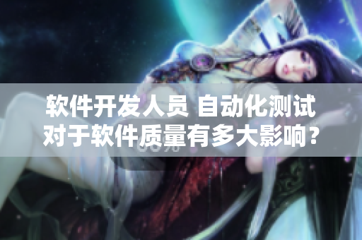 軟件開發(fā)人員 自動化測試對于軟件質(zhì)量有多大影響？