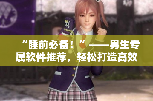 “睡前必備！”——男生專屬軟件推薦，輕松打造高效生活！