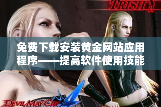免費下載安裝黃金網(wǎng)站應(yīng)用程序——提高軟件使用技能！