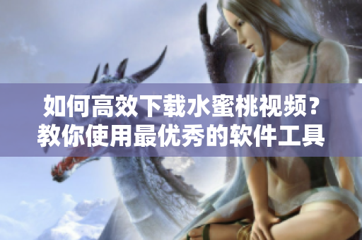 如何高效下載水蜜桃視頻？教你使用最優(yōu)秀的軟件工具！