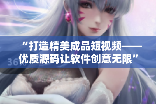 “打造精美成品短視頻——優(yōu)質(zhì)源碼讓軟件創(chuàng)意無限” “打造精美成品短視頻——優(yōu)質(zhì)源碼讓軟件創(chuàng)意無限”