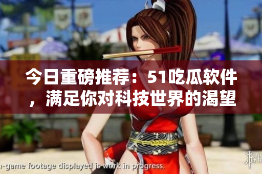 今日重磅推薦：51吃瓜軟件，滿足你對科技世界的渴望！
