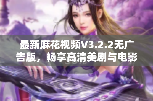 最新麻花視頻V3.2.2無廣告版，暢享高清美劇與電影，優(yōu)秀的軟件之選！