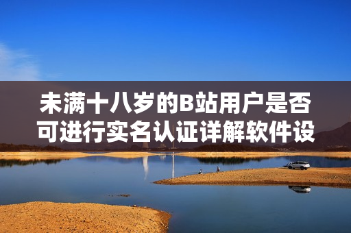 未滿十八歲的B站用戶是否可進(jìn)行實(shí)名認(rèn)證詳解軟件設(shè)置與操作