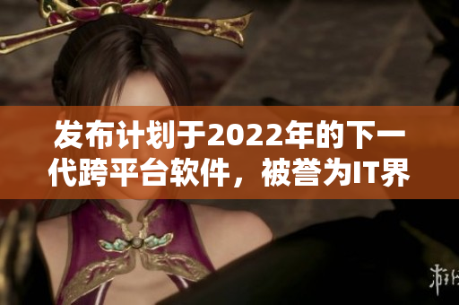 發(fā)布計(jì)劃于2022年的下一代跨平臺(tái)軟件，被譽(yù)為IT界的“抖抖”