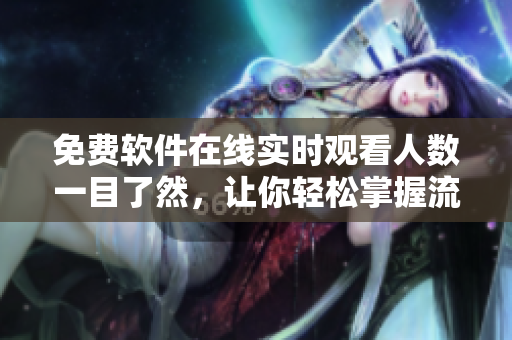 免費軟件在線實時觀看人數(shù)一目了然，讓你輕松掌握流行軟件動態(tài)
