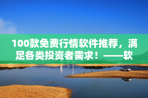 100款免費(fèi)行情軟件推薦，滿足各類投資者需求！——軟件下載指南