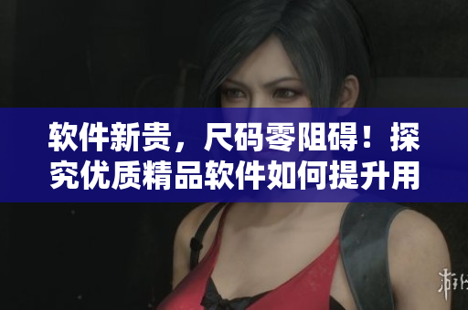 軟件新貴，尺碼零阻礙！探究優(yōu)質(zhì)精品軟件如何提升用戶體驗