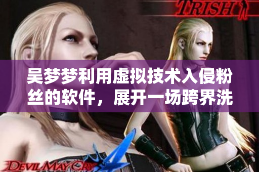 吳夢夢利用虛擬技術(shù)入侵粉絲的軟件,展開一場跨界洗澡之旅 吳夢夢利用虛擬技術(shù)入侵粉絲的軟件,展開一場跨界洗澡之旅