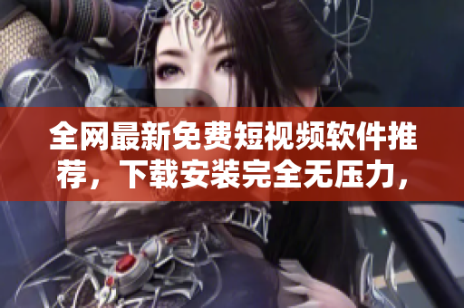 全網(wǎng)最新免費短視頻軟件推薦，下載安裝完全無壓力，支持多平臺使用
