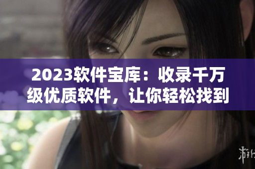 2023軟件寶庫：收錄千萬級優(yōu)質(zhì)軟件，讓你輕松找到你所需！