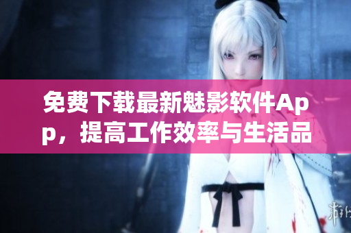 免費(fèi)下載最新魅影軟件App，提高工作效率與生活品質(zhì)！