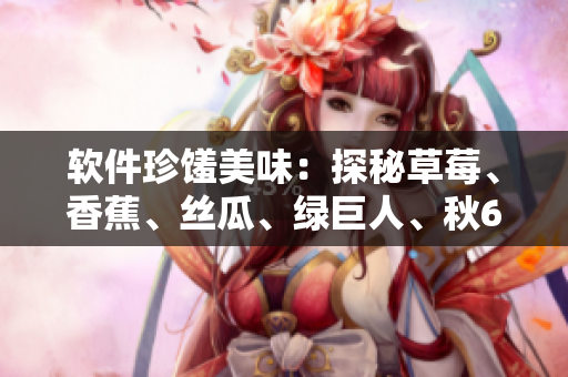 軟件珍饈美味:探秘草莓、香蕉、絲瓜、綠巨人、秋6的應(yīng)用與實踐 軟件珍饈美味:探秘草莓、香蕉、絲瓜、綠巨人、秋6的應(yīng)用與實踐