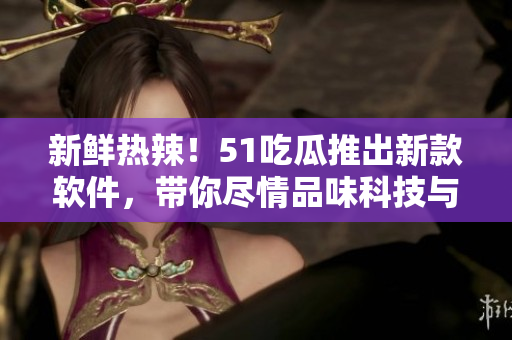 新鮮熱辣！51吃瓜推出新款軟件，帶你盡情品味科技與生活的完美結(jié)合