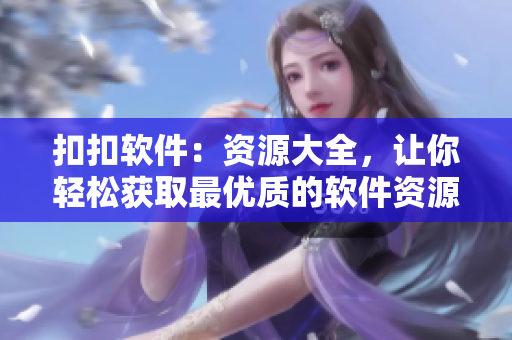 扣扣軟件：資源大全，讓你輕松獲取最優(yōu)質(zhì)的軟件資源！