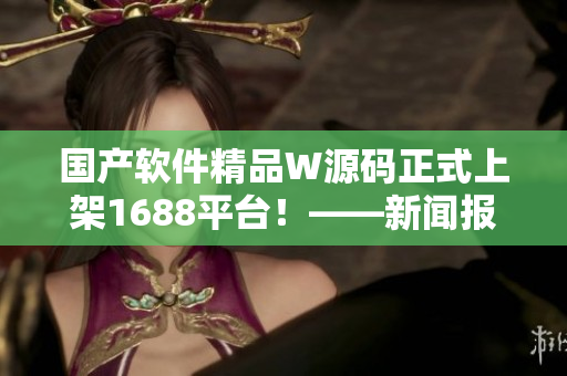 國產(chǎn)軟件精品W源碼正式上架1688平臺！——新聞報道