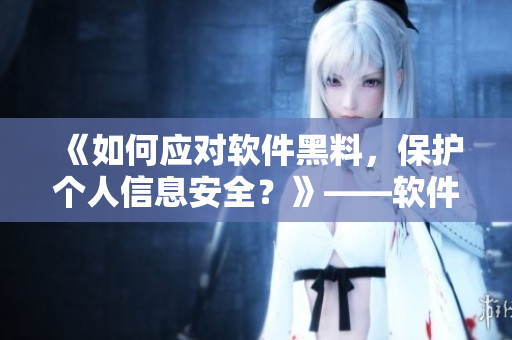 《如何應(yīng)對(duì)軟件黑料，保護(hù)個(gè)人信息安全？》——軟件安全解決方案探析