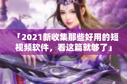 「2021新收集那些好用的短視頻軟件，看這篇就夠了」