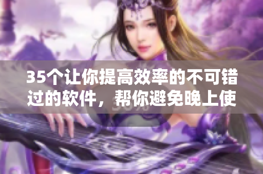 35個讓你提高效率的不可錯過的軟件，幫你避免晚上使用的100款A(yù)PP
