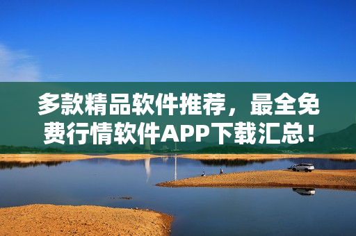 多款精品軟件推薦,最全免費(fèi)行情軟件APP下載匯總! 多款精品軟件推薦,最全免費(fèi)行情軟件APP下載匯總!
