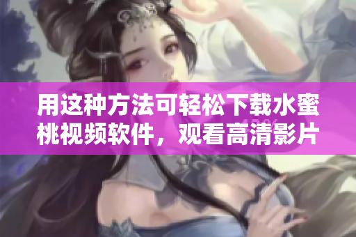 用這種方法可輕松下載水蜜桃視頻軟件，觀看高清影片