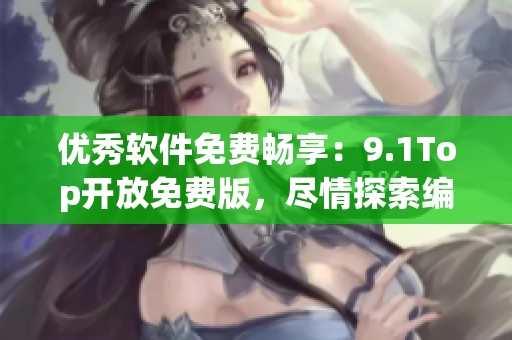 優(yōu)秀軟件免費(fèi)暢享：9.1Top開(kāi)放免費(fèi)版，盡情探索編程世界