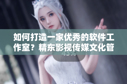 如何打造一家優(yōu)秀的軟件工作室？精東影視傳媒文化管理公司的經(jīng)驗(yàn)分享