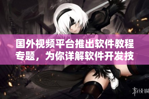 國(guó)外視頻平臺(tái)推出軟件教程專題,為你詳解軟件開發(fā)技巧!不包含符號(hào) 國(guó)外視頻平臺(tái)推出軟件教程專題,為你詳解軟件開發(fā)技巧!不包含符號(hào)