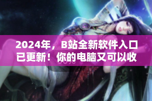 2024年，B站全新軟件入口已更新！你的電腦又可以收藏一份最新科技啦！